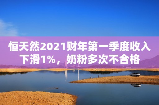 恒天然2021财年第一季度收入下滑1%，奶粉多次不合格