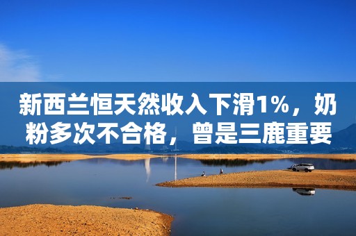 新西兰恒天然收入下滑1%，奶粉多次不合格，曾是三鹿重要股东