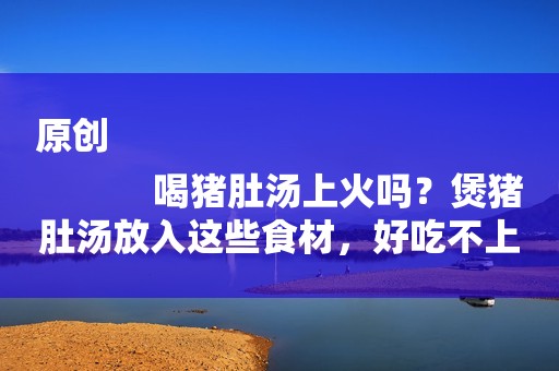 原创
            喝猪肚汤上火吗？煲猪肚汤放入这些食材，好吃不上火！