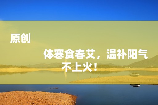 原创
            体寒食春艾，温补阳气不上火！