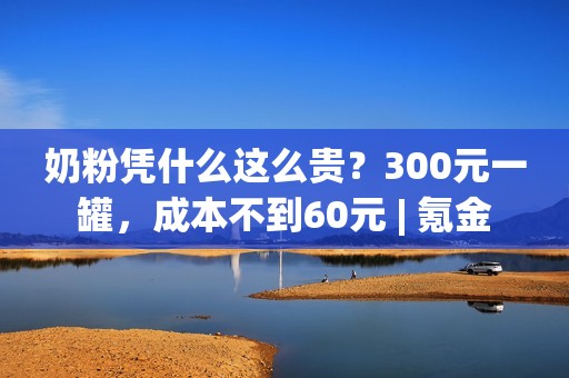 奶粉凭什么这么贵？300元一罐，成本不到60元 | 氪金