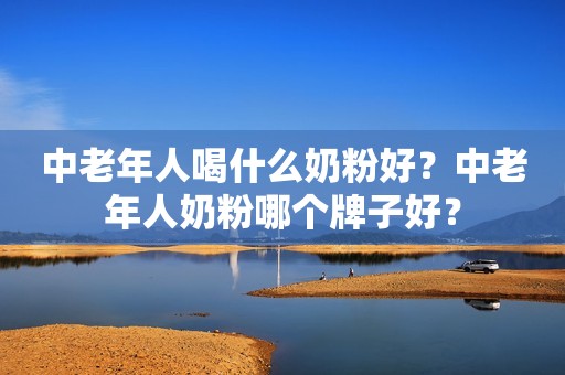 中老年人喝什么奶粉好？中老年人奶粉哪个牌子好？