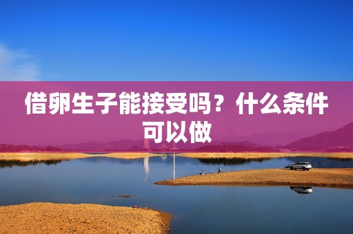 借卵生子能接受吗？什么条件可以做