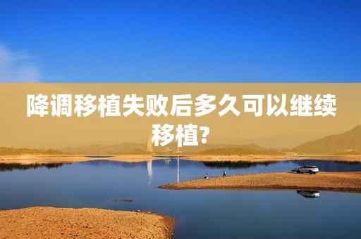 降调移植失败后多久可以继续移植?