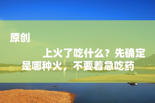 原创
            上火了吃什么？先确定是哪种火，不要着急吃药