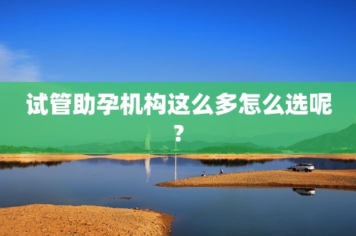 试管助孕机构这么多怎么选呢?