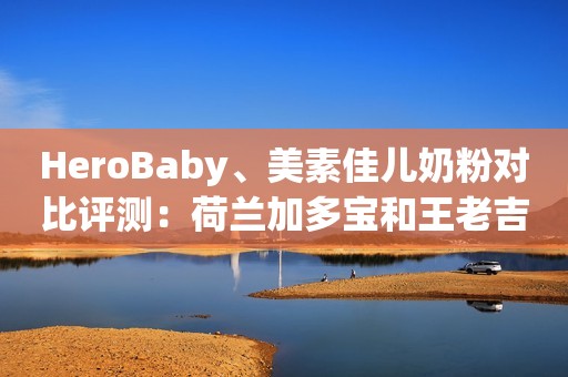 HeroBaby、美素佳儿奶粉对比评测：荷兰加多宝和王老吉之争？