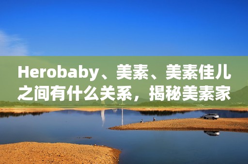 Herobaby、美素、美素佳儿之间有什么关系，揭秘美素家族之间关系