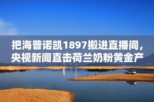 把海普诺凯1897搬进直播间，央视新闻直击荷兰奶粉黄金产区“源代码”