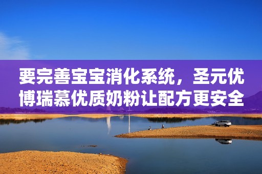 要完善宝宝消化系统，圣元优博瑞慕优质奶粉让配方更安全