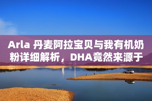 Arla 丹麦阿拉宝贝与我有机奶粉详细解析，DHA竟然来源于藻油！