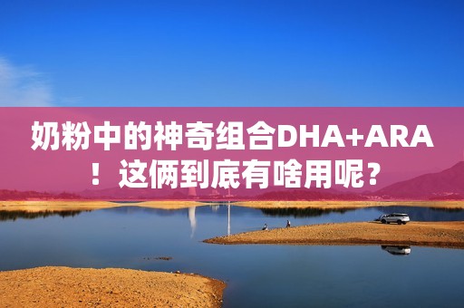 奶粉中的神奇组合DHA+ARA！这俩到底有啥用呢？