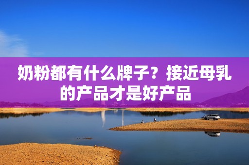 奶粉都有什么牌子？接近母乳的产品才是好产品