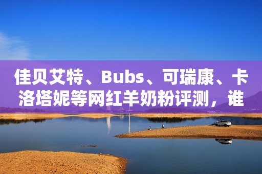 佳贝艾特、Bubs、可瑞康、卡洛塔妮等网红羊奶粉评测，谁更值得选