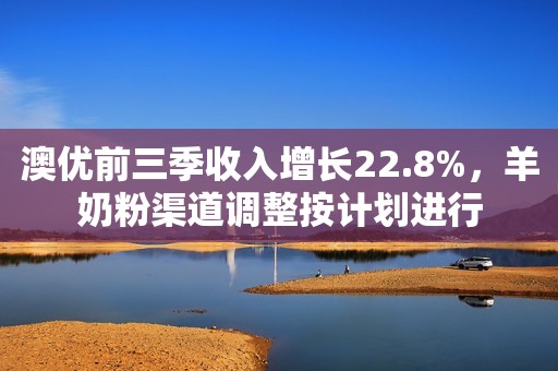 澳优前三季收入增长22.8%，羊奶粉渠道调整按计划进行