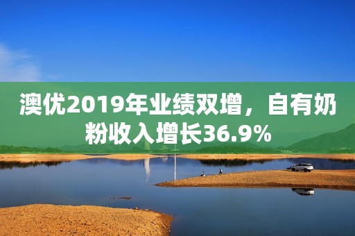 澳优2019年业绩双增，自有奶粉收入增长36.9%