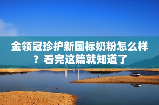 金领冠珍护新国标奶粉怎么样？看完这篇就知道了