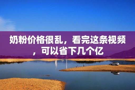 奶粉价格很乱，看完这条视频，可以省下几个亿