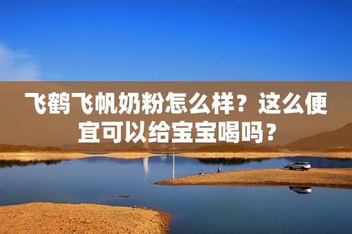 飞鹤飞帆奶粉怎么样？这么便宜可以给宝宝喝吗？