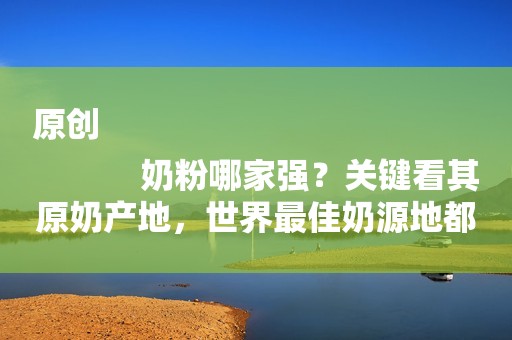 原创
            奶粉哪家强？关键看其原奶产地，世界最佳奶源地都有哪些？