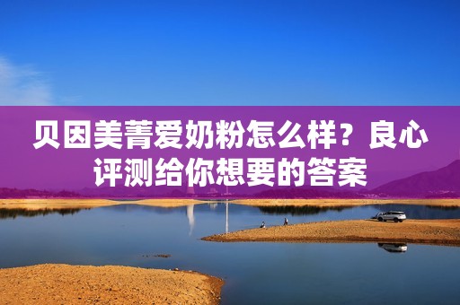 贝因美菁爱奶粉怎么样？良心评测给你想要的答案