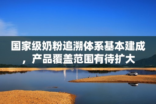 国家级奶粉追溯体系基本建成，产品覆盖范围有待扩大