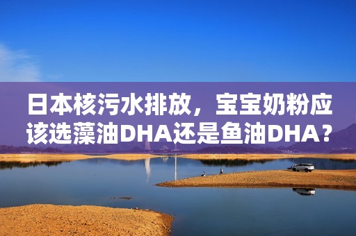 日本核污水排放，宝宝奶粉应该选藻油DHA还是鱼油DHA？