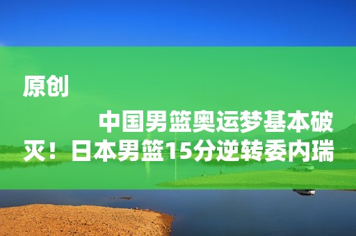 原创
            中国男篮奥运梦基本破灭！日本男篮15分逆转委内瑞拉，取得两连胜