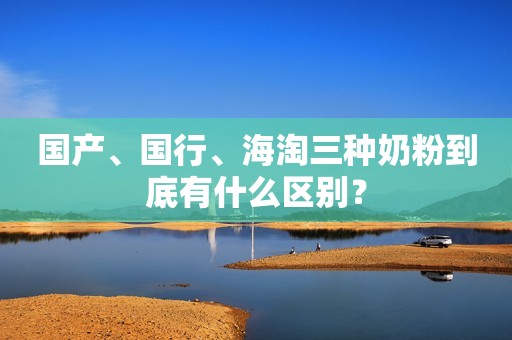 国产、国行、海淘三种奶粉到底有什么区别？