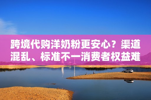 跨境代购洋奶粉更安心？渠道混乱、标准不一消费者权益难获保障