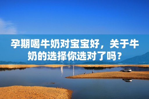 孕期喝牛奶对宝宝好，关于牛奶的选择你选对了吗？