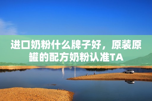 进口奶粉什么牌子好，原装原罐的配方奶粉认准TA