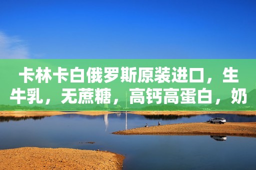 卡林卡白俄罗斯原装进口，生牛乳，无蔗糖，高钙高蛋白，奶...