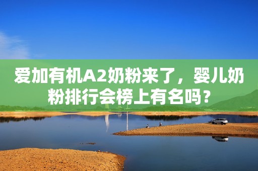 爱加有机A2奶粉来了，婴儿奶粉排行会榜上有名吗？