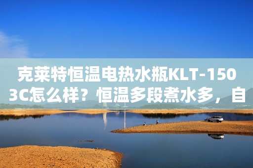 克莱特恒温电热水瓶KLT-1503C怎么样？恒温多段煮水多，自动除氯