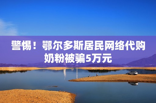 警惕！鄂尔多斯居民网络代购奶粉被骗5万元