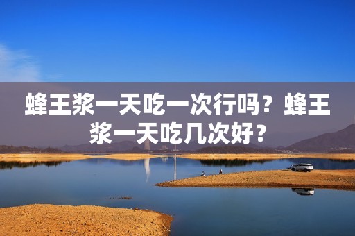 蜂王浆一天吃一次行吗？蜂王浆一天吃几次好？