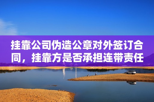 挂靠公司伪造公章对外签订合同，挂靠方是否承担连带责任？