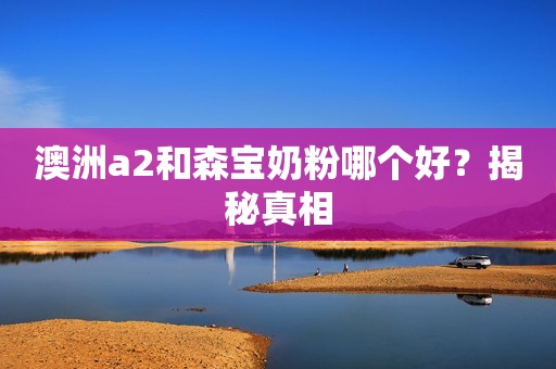 澳洲a2和森宝奶粉哪个好？揭秘真相