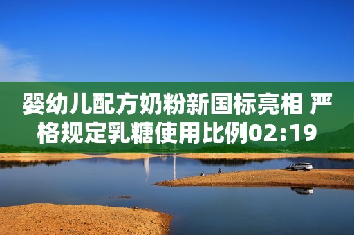 婴幼儿配方奶粉新国标亮相 严格规定乳糖使用比例02:19