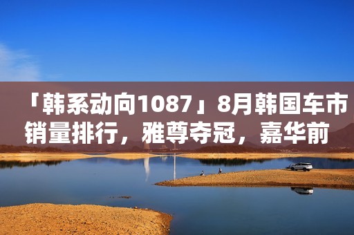 「韩系动向1087」8月韩国车市销量排行，雅尊夺冠，嘉华前五