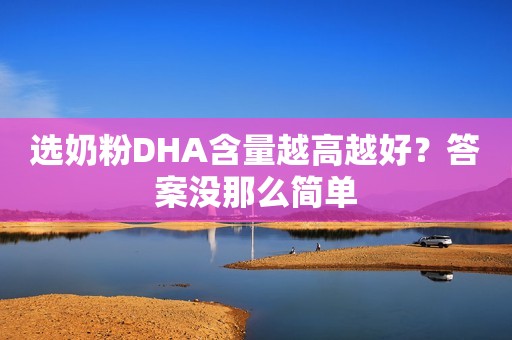 选奶粉DHA含量越高越好？答案没那么简单