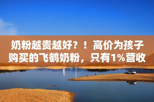 奶粉越贵越好？！高价为孩子购买的飞鹤奶粉，只有1%营收用于研发