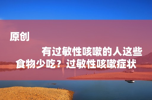 原创
            有过敏性咳嗽的人这些食物少吃？过敏性咳嗽症状