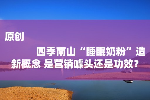 原创
            四季南山“睡眠奶粉”造新概念 是营销噱头还是功效？