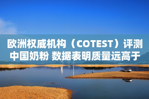 欧洲权威机构（COTEST）评测中国奶粉 数据表明质量远高于口碑