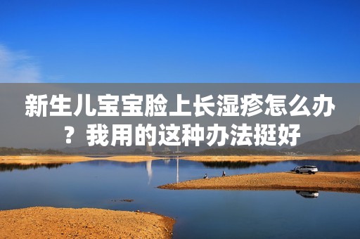 新生儿宝宝脸上长湿疹怎么办？我用的这种办法挺好