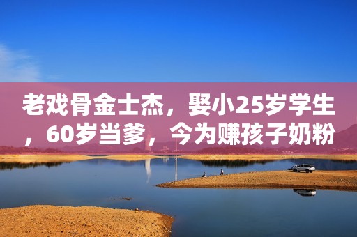 老戏骨金士杰，娶小25岁学生，60岁当爹，今为赚孩子奶粉钱成这样