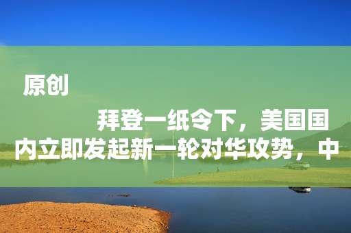 原创
            拜登一纸令下，美国国内立即发起新一轮对华攻势，中方一招反制