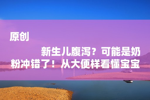 原创
            新生儿腹泻？可能是奶粉冲错了！从大便样看懂宝宝腹泻原因！